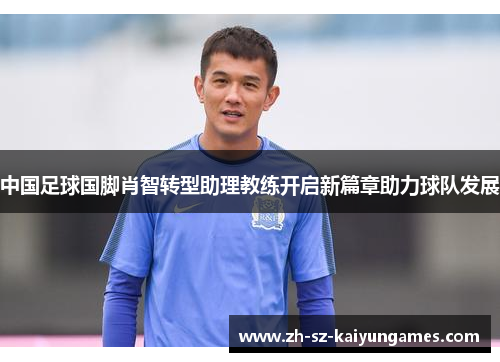 中国足球国脚肖智转型助理教练开启新篇章助力球队发展