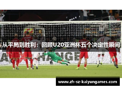 从平局到胜利：回顾U20亚洲杯五个决定性瞬间