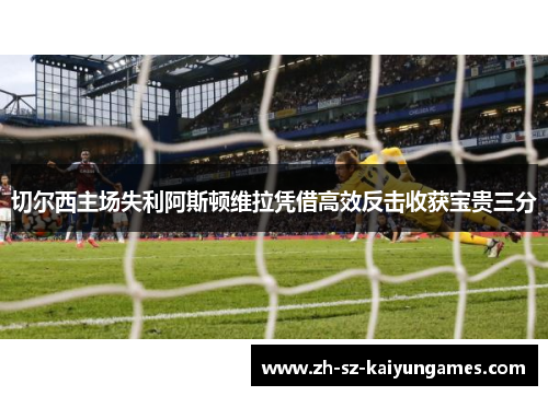 切尔西主场失利阿斯顿维拉凭借高效反击收获宝贵三分