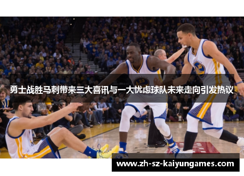 勇士战胜马刺带来三大喜讯与一大忧虑球队未来走向引发热议
