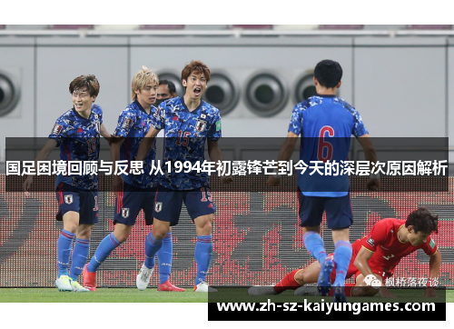 国足困境回顾与反思 从1994年初露锋芒到今天的深层次原因解析
