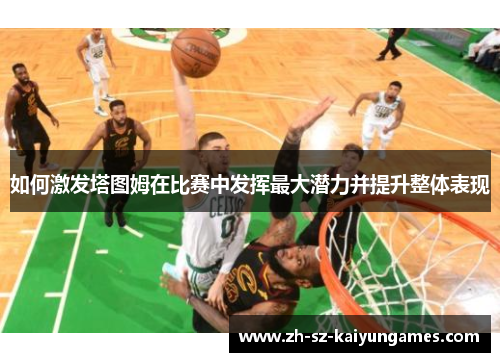 如何激发塔图姆在比赛中发挥最大潜力并提升整体表现