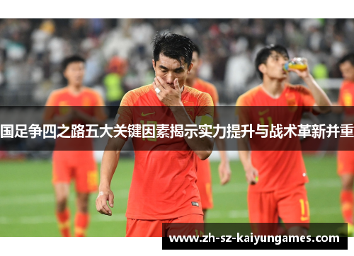 国足争四之路五大关键因素揭示实力提升与战术革新并重
