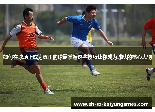 如何在球场上成为真正的球霸掌握这些技巧让你成为球队的核心人物