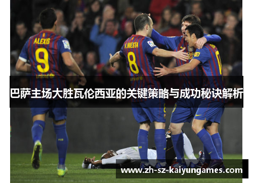 巴萨主场大胜瓦伦西亚的关键策略与成功秘诀解析