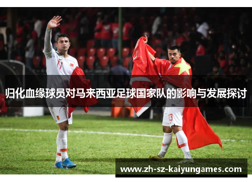 归化血缘球员对马来西亚足球国家队的影响与发展探讨