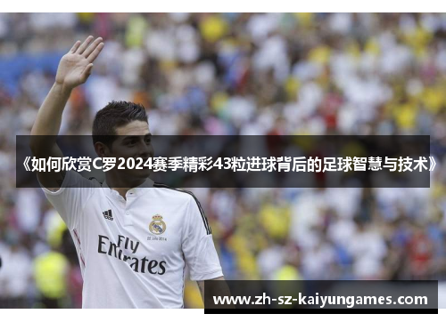 《如何欣赏C罗2024赛季精彩43粒进球背后的足球智慧与技术》