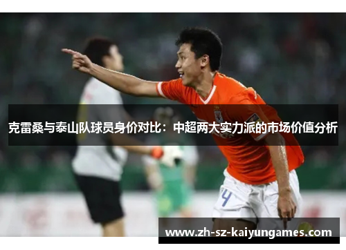 克雷桑与泰山队球员身价对比：中超两大实力派的市场价值分析