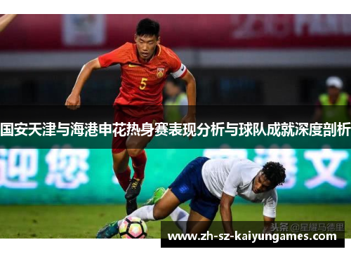 国安天津与海港申花热身赛表现分析与球队成就深度剖析
