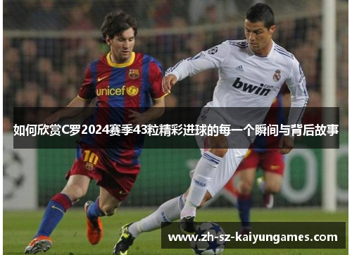 如何欣赏C罗2024赛季43粒精彩进球的每一个瞬间与背后故事
