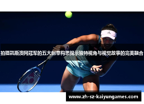 拍摄凯斯澳网冠军的五大创意构思揭示独特视角与视觉故事的完美融合
