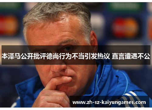 本泽马公开批评德尚行为不当引发热议 直言遭遇不公