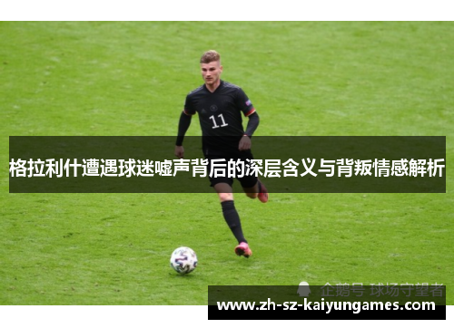 格拉利什遭遇球迷嘘声背后的深层含义与背叛情感解析