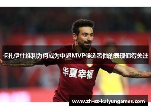 卡扎伊什维利为何成为中超MVP候选者他的表现值得关注