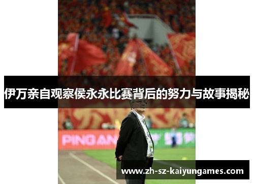 伊万亲自观察侯永永比赛背后的努力与故事揭秘