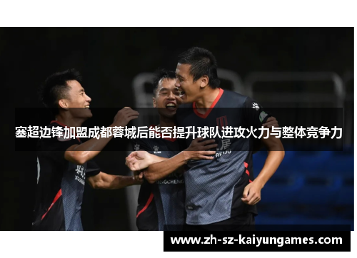塞超边锋加盟成都蓉城后能否提升球队进攻火力与整体竞争力