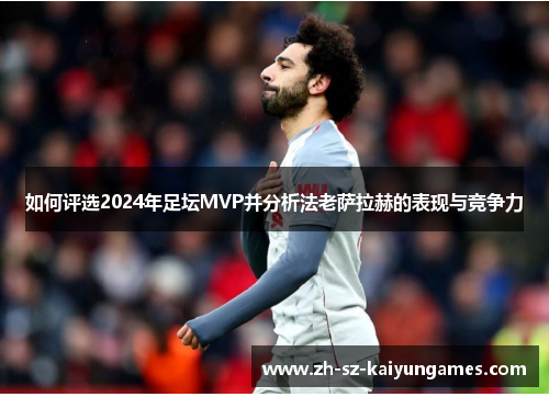 如何评选2024年足坛MVP并分析法老萨拉赫的表现与竞争力