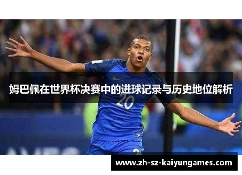 姆巴佩在世界杯决赛中的进球记录与历史地位解析 姆巴佩在世界杯决赛中的进球记录与历史地位解析