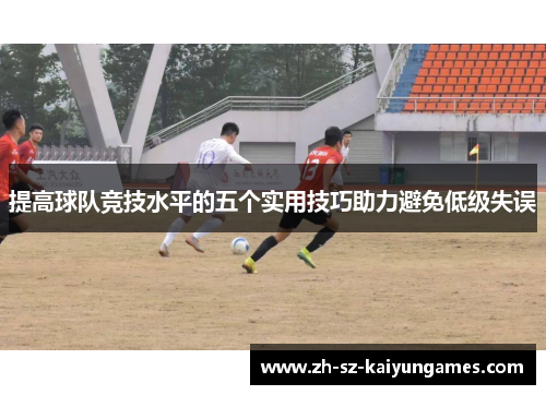 提高球队竞技水平的五个实用技巧助力避免低级失误 提高球队竞技水平的五个实用技巧助力避免低级失误