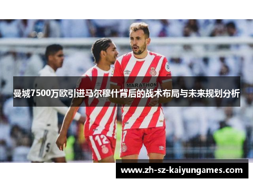曼城7500万欧引进马尔穆什背后的战术布局与未来规划分析 曼城7500万欧引进马尔穆什背后的战术布局与未来规划分析