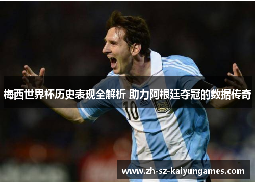 梅西世界杯历史表现全解析 助力阿根廷夺冠的数据传奇