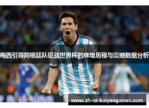 梅西引领阿根廷队征战世界杯的辉煌历程与震撼数据分析