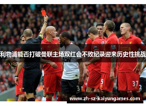 利物浦能否打破曼联主场双红会不败纪录迎来历史性挑战