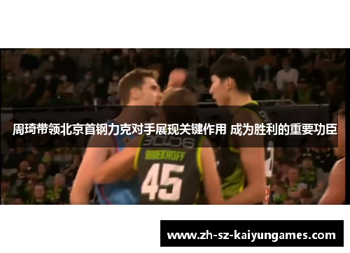 周琦带领北京首钢力克对手展现关键作用 成为胜利的重要功臣