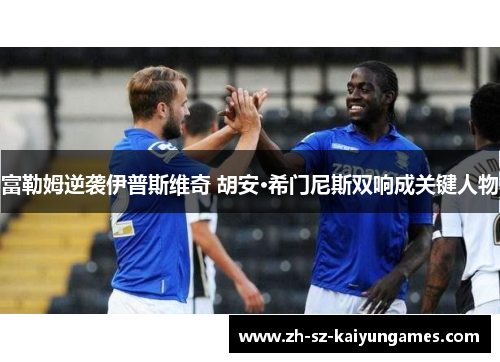 富勒姆逆袭伊普斯维奇 胡安·希门尼斯双响成关键人物 富勒姆逆袭伊普斯维奇 胡安·希门尼斯双响成关键人物