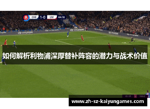 如何解析利物浦深厚替补阵容的潜力与战术价值
