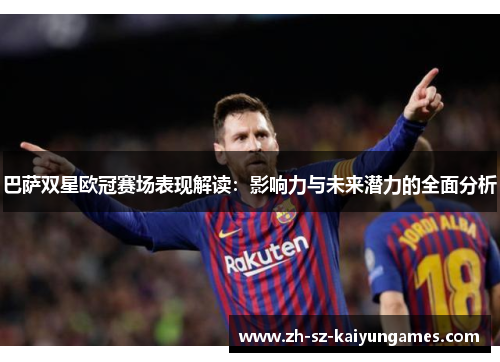 巴萨双星欧冠赛场表现解读：影响力与未来潜力的全面分析