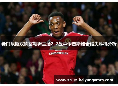 希门尼斯双响富勒姆主场2-2战平伊普斯维奇错失胜机分析