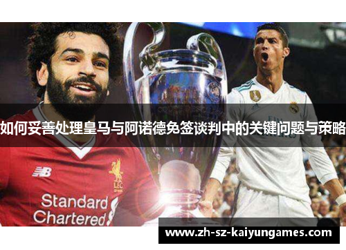 如何妥善处理皇马与阿诺德免签谈判中的关键问题与策略 如何妥善处理皇马与阿诺德免签谈判中的关键问题与策略