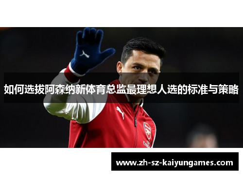 如何选拔阿森纳新体育总监最理想人选的标准与策略