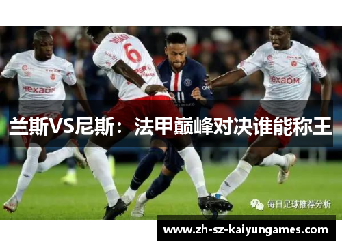 兰斯VS尼斯：法甲巅峰对决谁能称王