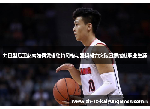 力量型后卫赵睿如何凭借独特风格与坚韧毅力突破困境成就职业生涯