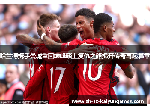 哈兰德携手曼城重回巅峰踏上复仇之路揭开传奇再起篇章
