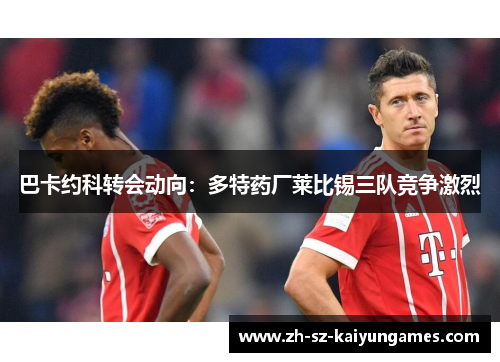 巴卡约科转会动向：多特药厂莱比锡三队竞争激烈