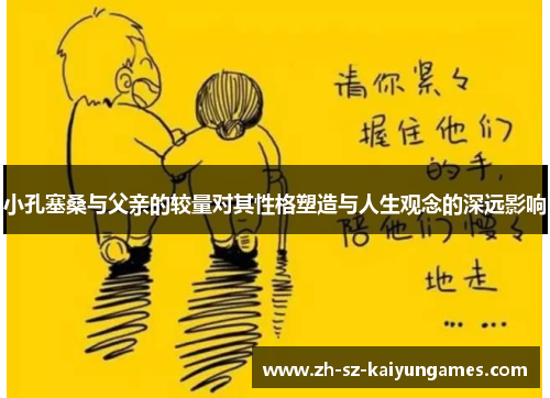 小孔塞桑与父亲的较量对其性格塑造与人生观念的深远影响