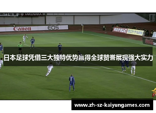 日本足球凭借三大独特优势赢得全球赞誉展现强大实力