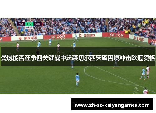 曼城能否在争四关键战中逆袭切尔西突破困境冲击欧冠资格 曼城能否在争四关键战中逆袭切尔西突破困境冲击欧冠资格