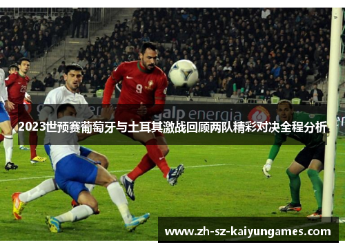 2023世预赛葡萄牙与土耳其激战回顾两队精彩对决全程分析 2023世预赛葡萄牙与土耳其激战回顾两队精彩对决全程分析