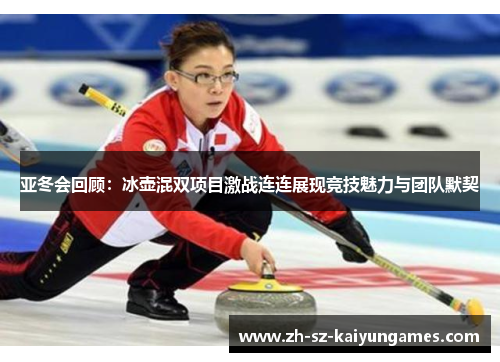 亚冬会回顾：冰壶混双项目激战连连展现竞技魅力与团队默契