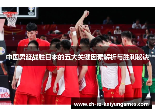 中国男篮战胜日本的五大关键因素解析与胜利秘诀 中国男篮战胜日本的五大关键因素解析与胜利秘诀