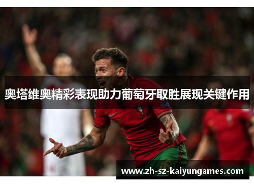 奥塔维奥精彩表现助力葡萄牙取胜展现关键作用 奥塔维奥精彩表现助力葡萄牙取胜展现关键作用
