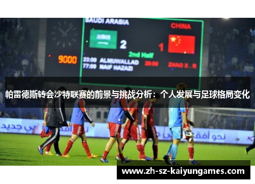 帕雷德斯转会沙特联赛的前景与挑战分析：个人发展与足球格局变化