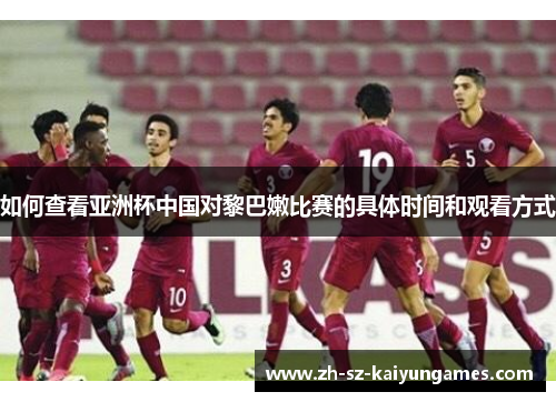 如何查看亚洲杯中国对黎巴嫩比赛的具体时间和观看方式 如何查看亚洲杯中国对黎巴嫩比赛的具体时间和观看方式