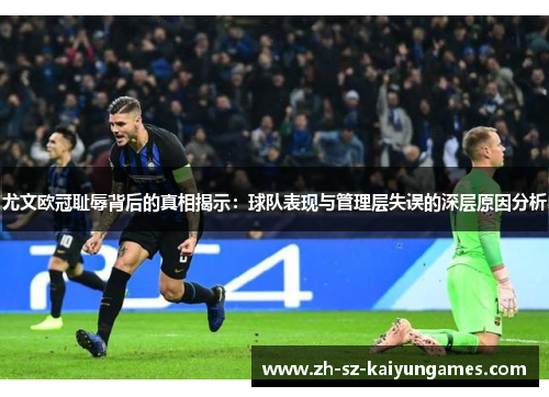 尤文欧冠耻辱背后的真相揭示：球队表现与管理层失误的深层原因分析