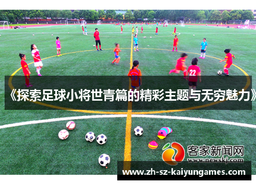 《探索足球小将世青篇的精彩主题与无穷魅力》 《探索足球小将世青篇的精彩主题与无穷魅力》