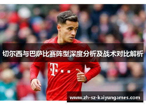 切尔西与巴萨比赛阵型深度分析及战术对比解析 切尔西与巴萨比赛阵型深度分析及战术对比解析